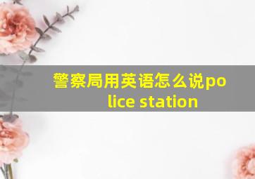 警察局用英语怎么说police station